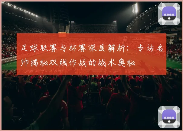 足球联赛与杯赛深度解析：专访名帅揭秘双线作战的战术奥秘