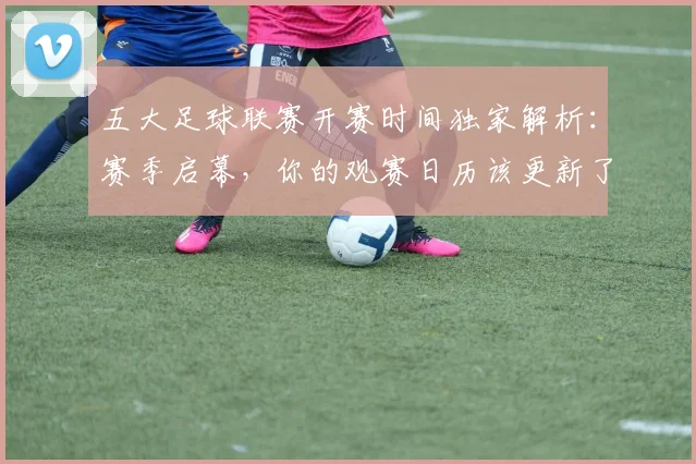 五大足球联赛开赛时间独家解析：赛季启幕，你的观赛日历该更新了！