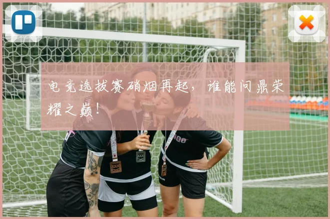 电竞选拔赛硝烟再起，谁能问鼎荣耀之巅！