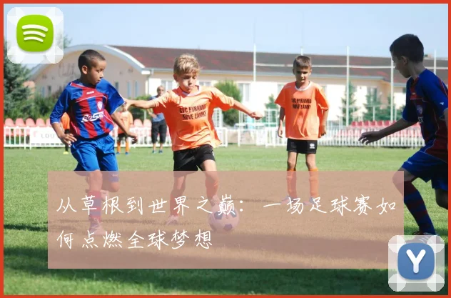 从草根到世界之巅：一场足球赛如何点燃全球梦想