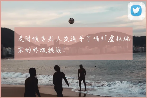 是时候告别人类选手了吗AI虚拟玩家的终极挑战！