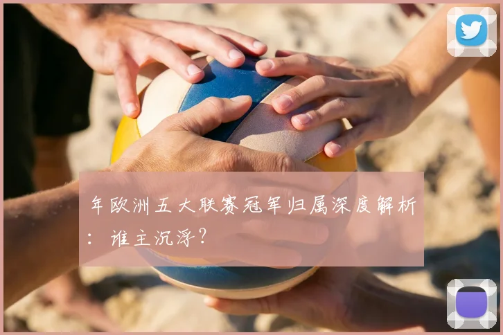 年欧洲五大联赛冠军归属深度解析：谁主沉浮？