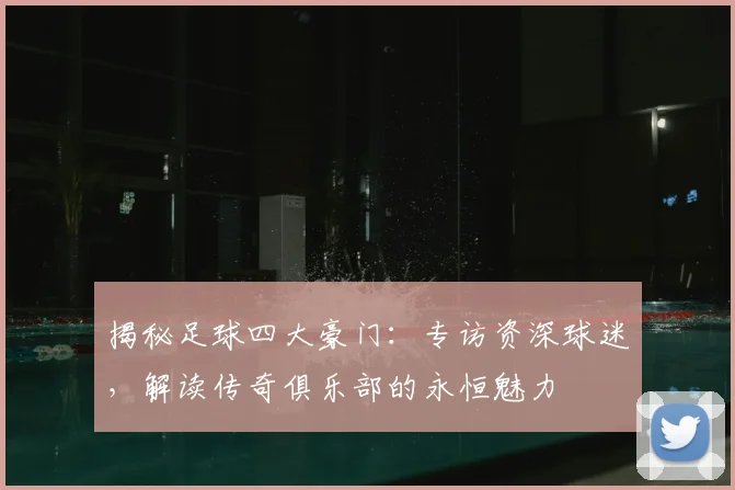 揭秘足球四大豪门：专访资深球迷，解读传奇俱乐部的永恒魅力