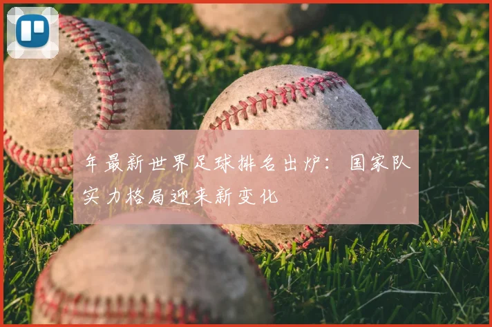 年最新世界足球排名出炉：国家队实力格局迎来新变化