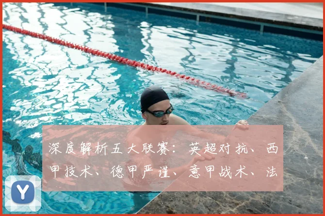 深度解析五大联赛：英超对抗、西甲技术、德甲严谨、意甲战术、法甲新星，各有什么独特魅力？