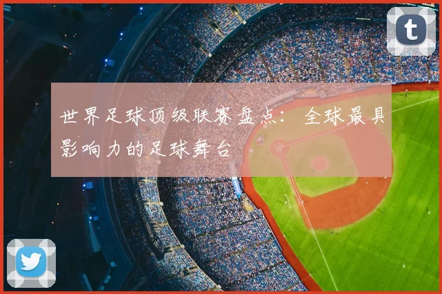 世界足球顶级联赛盘点:全球最具影响力的足球舞台