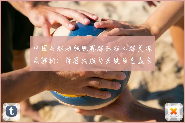 中国足球超级联赛球队核心球员深度解析：阵容构成与关键角色盘点