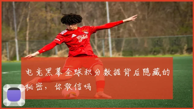 电竞黑幕全球积分数据背后隐藏的秘密，你敢信吗