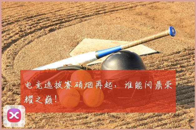 电竞选拔赛硝烟再起，谁能问鼎荣耀之巅！
