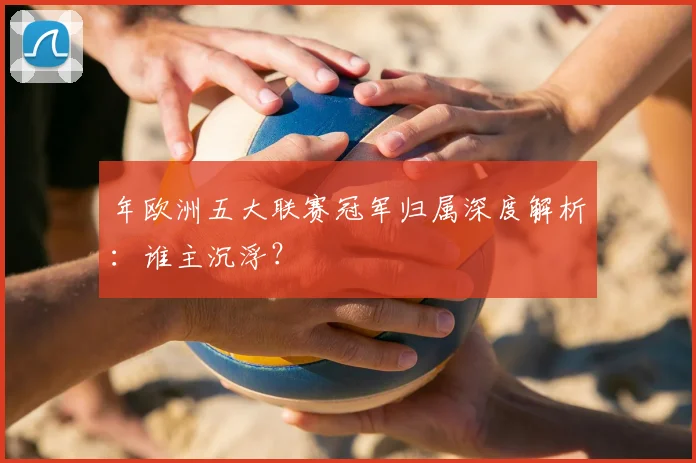 年欧洲五大联赛冠军归属深度解析：谁主沉浮？