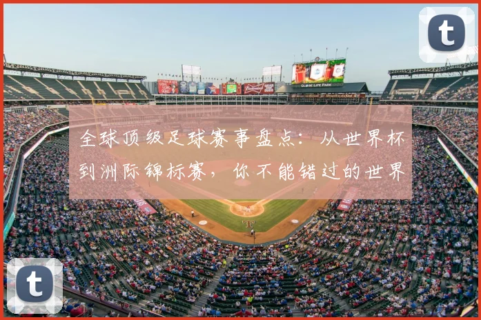 全球顶级足球赛事盘点：从世界杯到洲际锦标赛，你不能错过的世界性足球盛宴