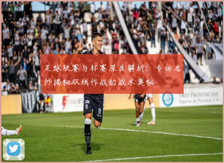 足球联赛与杯赛深度解析：专访名帅揭秘双线作战的战术奥秘