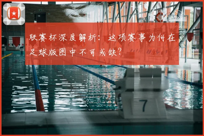 联赛杯深度解析：这项赛事为何在足球版图中不可或缺？