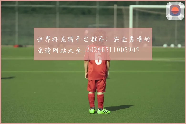 世界杯竞猜平台推荐：安全靠谱的竞猜网站大全_20260511005905